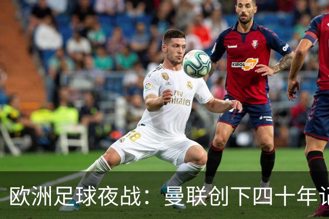欧洲足球夜战：曼联创下四十年记录，AC米兰终结对手魔咒，皇马大胜塞维利亚
