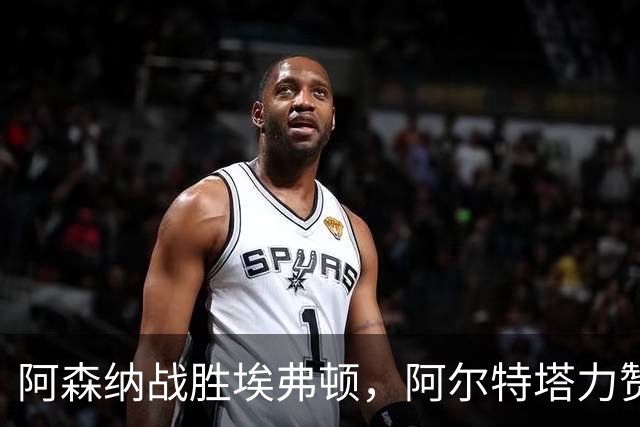 阿森纳战胜埃弗顿，阿尔特塔力赞球队坚韧精神